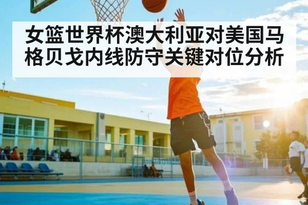 女篮世界杯澳大利亚对美国马格贝戈内线防守关键对位分析