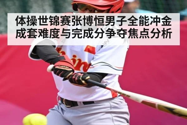 体操世锦赛张博恒男子全能冲金成套难度与完成分争夺焦点分析