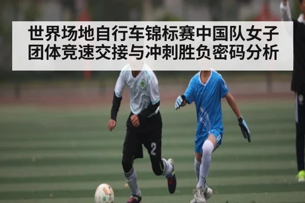 世界场地自行车锦标赛中国队女子团体竞速交接与冲刺胜负密码分析