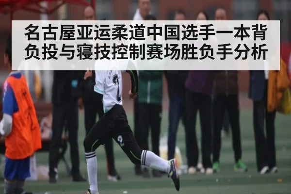 名古屋亚运柔道中国选手一本背负投与寝技控制赛场胜负手分析