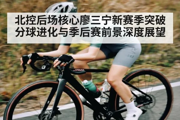 北控后场核心廖三宁新赛季突破分球进化与季后赛前景深度展望