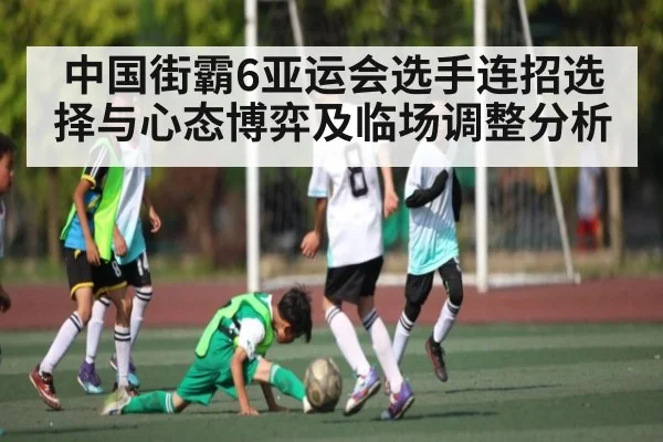 中国街霸6亚运会选手连招选择与心态博弈及临场调整分析