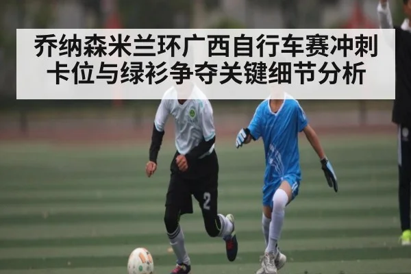 乔纳森米兰环广西自行车赛冲刺卡位与绿衫争夺关键细节分析